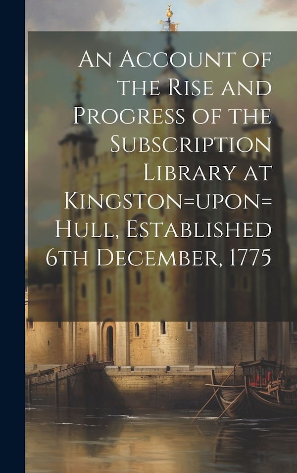 An Account of the Rise and Progress of the Subscription Library at Kingston=upon=Hull Established 6th December 1775 by Anonymous, Hardcover