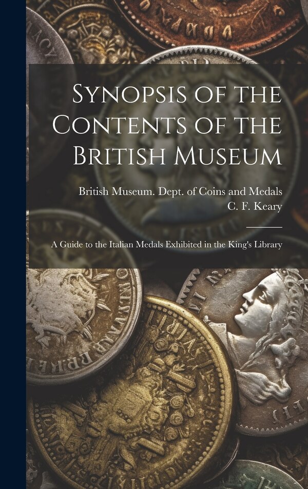 Synopsis of the Contents of the British Museum; a Guide to the Italian Medals Exhibited in the King's Library by British Museum Dept of Coins and Me