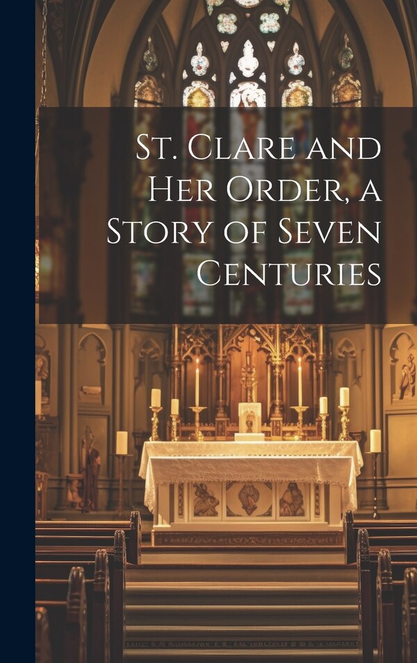 St. Clare and Her Order a Story of Seven Centuries by Anonymous, Hardcover | Indigo Chapters