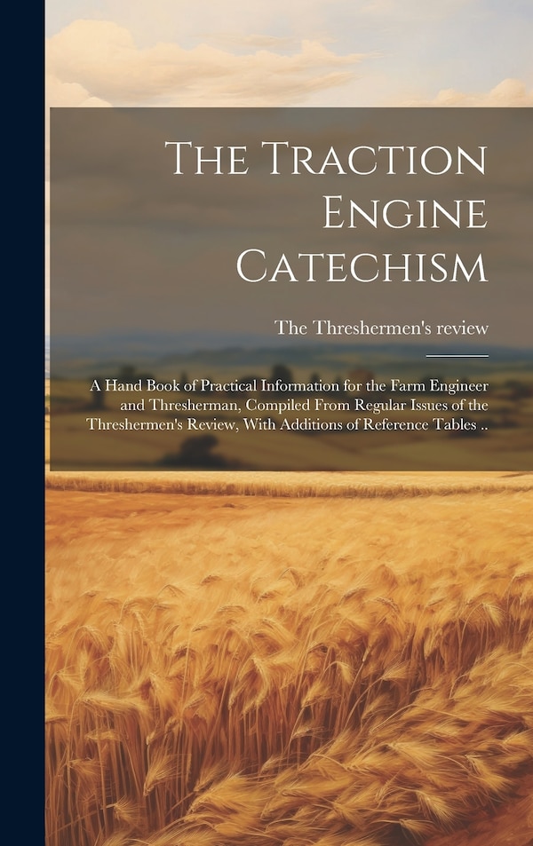 The Traction Engine Catechism; a Hand Book of Practical Information for the Farm Engineer and Thresherman Compiled From Regular Issues of