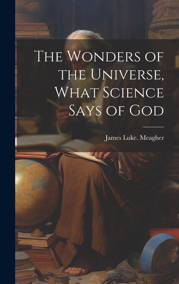 The Wonders of the Universe What Science Says of God by James Luke Meagher, Hardcover | Indigo Chapters