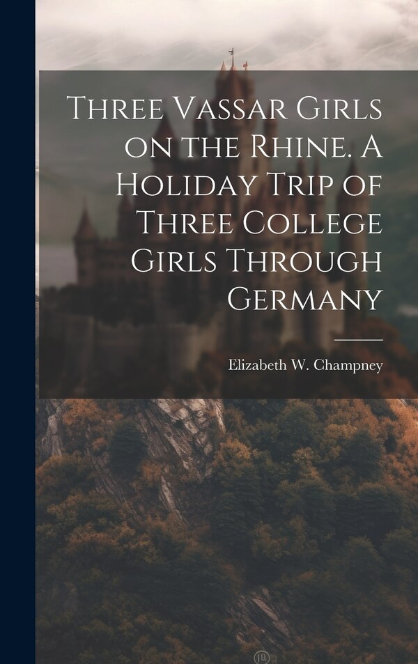 Three Vassar Girls on the Rhine. A Holiday Trip of Three College Girls Through Germany by Elizabeth W (Elizabeth Wil Champney, Hardcover