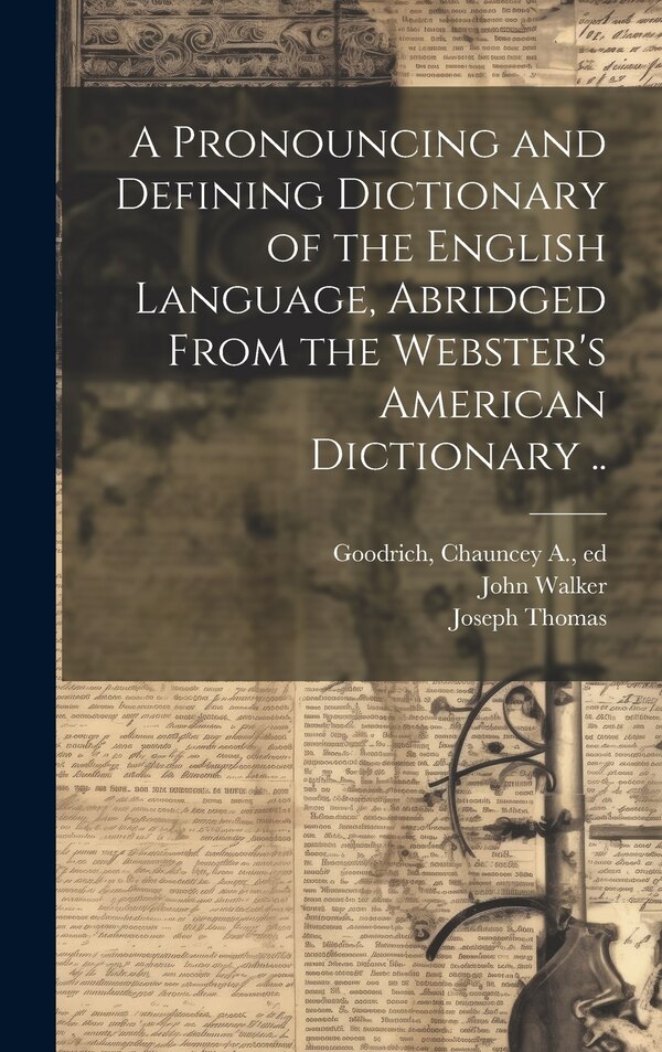 A Pronouncing and Defining Dictionary of the English Language Abridged From the Webster's American Dictionary by Noah 1758-1843 Webster