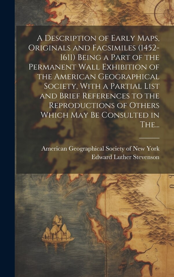 A Description of Early Maps Originals and Facsimiles (1452-1611) Being a Part of the Permanent Wall Exhibition of the American Geographical