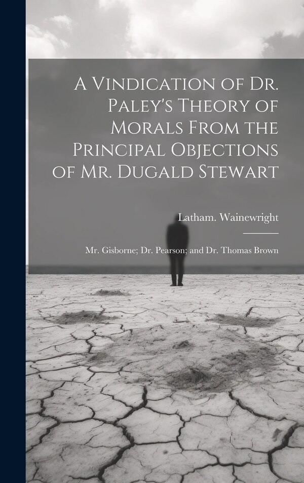 A Vindication of Dr. Paley's Theory of Morals From the Principal Objections of Mr. Dugald Stewart; Mr. Gisborne; Dr. Pearson; and Dr