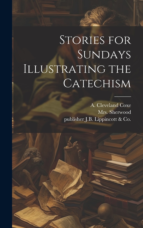 Stories for Sundays Illustrating the Catechism by (Mary Martha) 1775-1851 Sherwood, Hardcover | Indigo Chapters