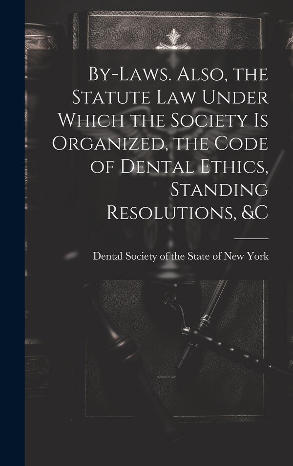 By-laws. Also the Statute Law Under Which the Society is Organized the Code of Dental Ethics Standing Resolutions &c | Indigo Chapters