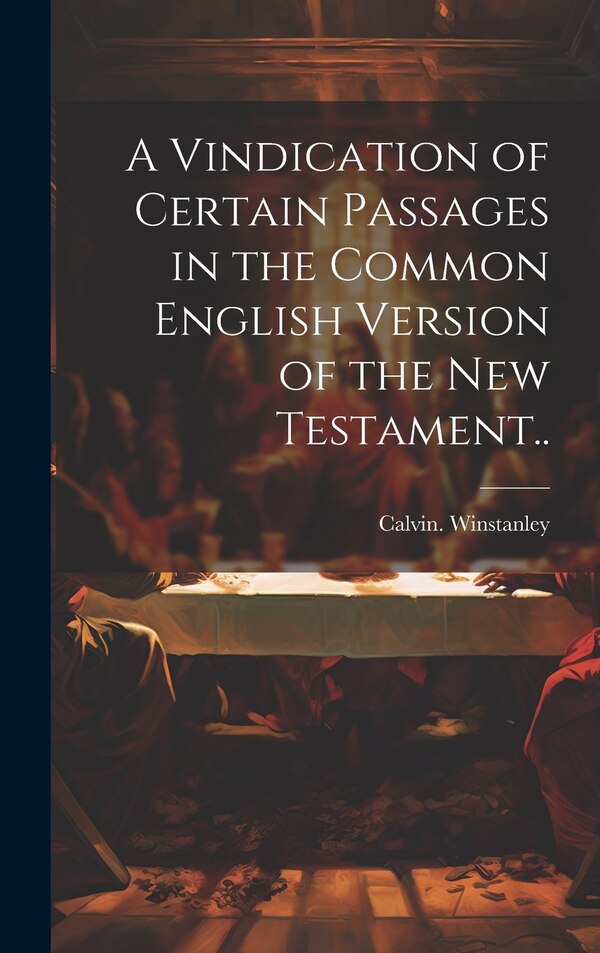A Vindication of Certain Passages in the Common English Version of the New Testament by Calvin Winstanley, Hardcover | Indigo Chapters