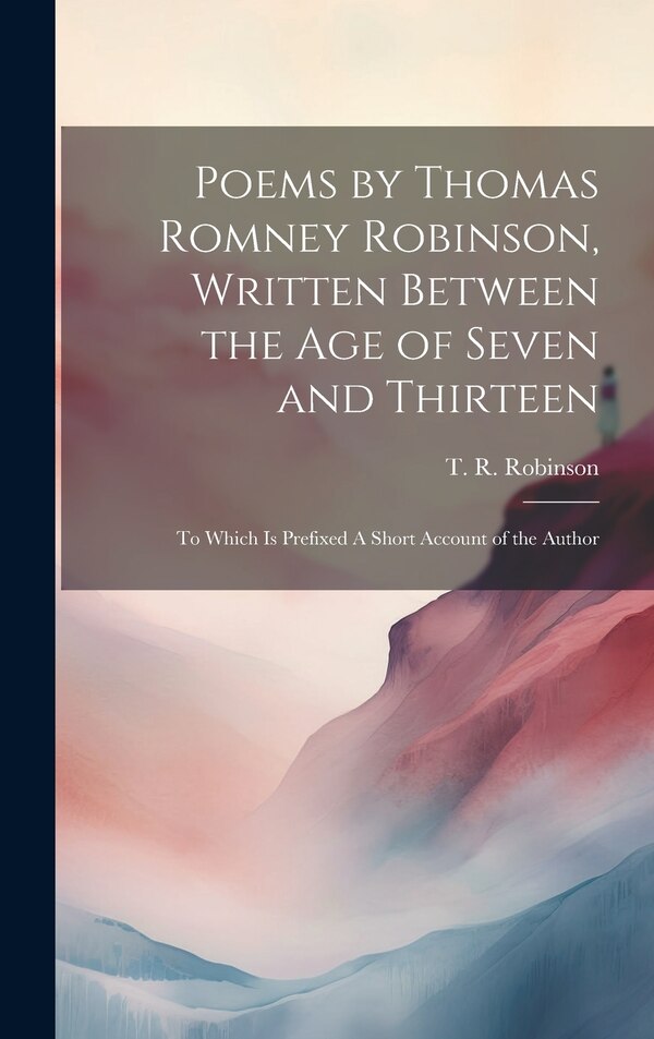 Poems by Thomas Romney Robinson Written Between the Age of Seven and Thirteen; to Which is Prefixed A Short Account of the Author | Indigo Chapters