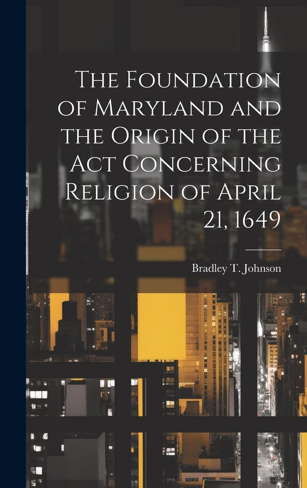 The Foundation of Maryland and the Origin of the Act Concerning Religion of April 21 1649 by Bradley T (Bradley Tyler) Johnson, Hardcover