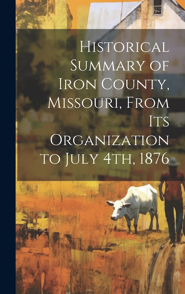 Historical Summary of Iron County Missouri From Its Organization to July 4th 1876 by Anonymous, Hardcover | Indigo Chapters