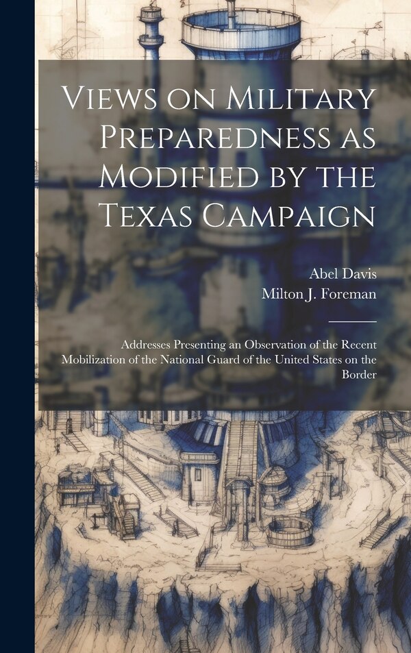 Views on Military Preparedness as Modified by the Texas Campaign; Addresses Presenting an Observation of the Recent Mobilization of the