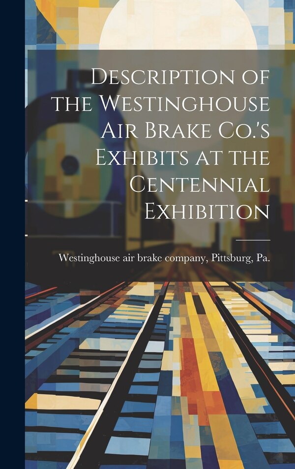 Description of the Westinghouse Air Brake Co.'s Exhibits at the Centennial Exhibition by Pitts Westinghouse Air Brake Company, Hardcover