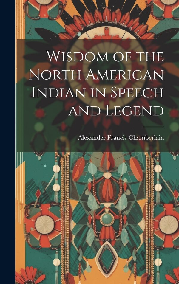 Wisdom of the North American Indian in Speech and Legend by Alexander Francis 1865- Chamberlain, Hardcover | Indigo Chapters