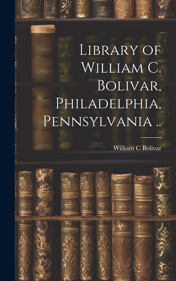 Library of William C. Bolivar Philadelphia Pennsylvania by William C Bolivar, Hardcover | Indigo Chapters