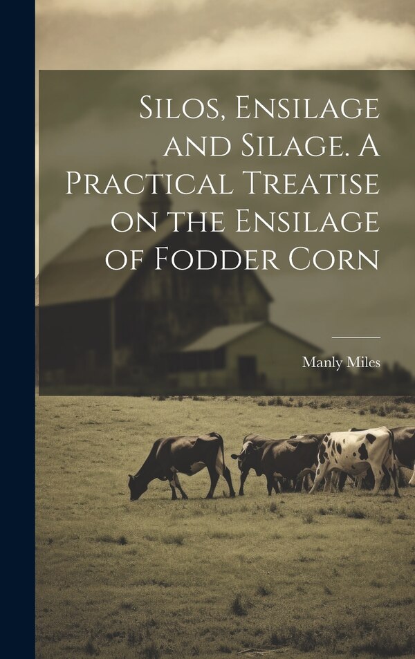 Silos Ensilage and Silage. A Practical Treatise on the Ensilage of Fodder Corn by Manly 1826-1898 Miles, Hardcover | Indigo Chapters
