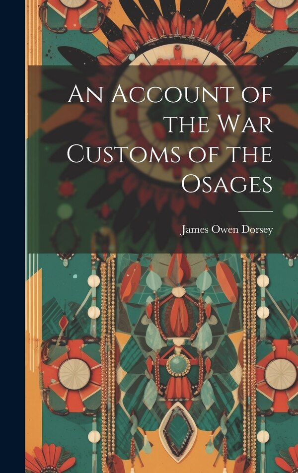 An Account of the War Customs of the Osages by James Owen 1848-1895 Dorsey, Hardcover | Indigo Chapters