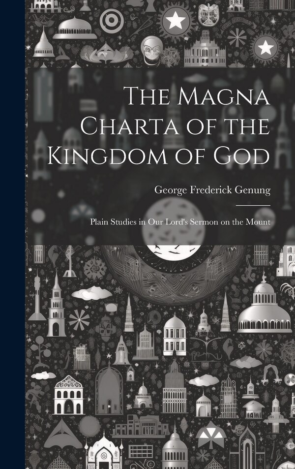 The Magna Charta of the Kingdom of God; Plain Studies in Our Lord's Sermon on the Mount by George Frederick 1850- Genung, Hardcover