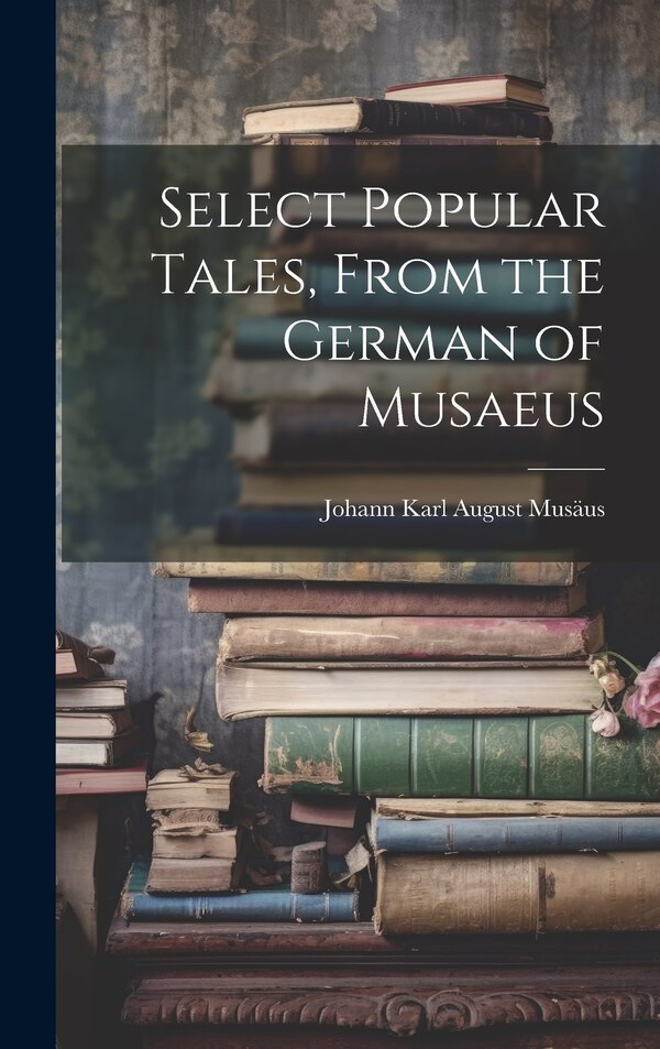 Select Popular Tales From the German of Musaeus by Johann Karl August 1735-1787 Musäus, Hardcover | Indigo Chapters
