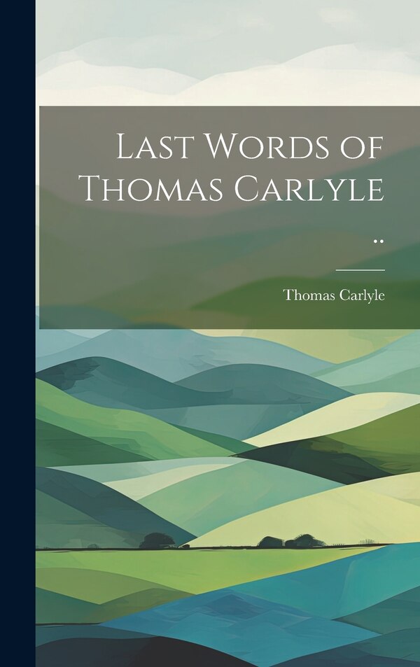 Last Words of Thomas Carlyle by Thomas 1795-1881 Carlyle, Hardcover | Indigo Chapters