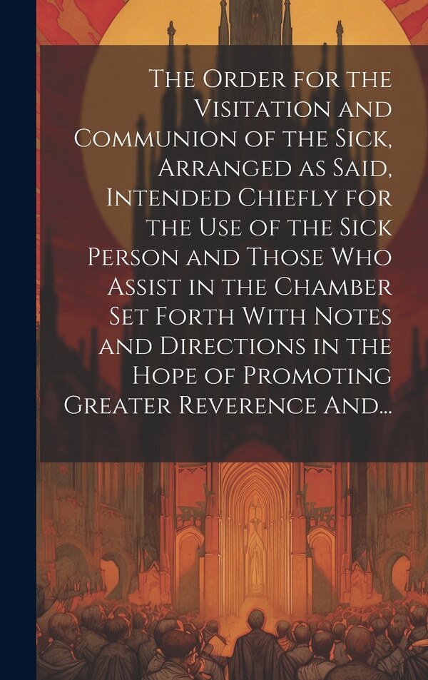 The Order for the Visitation and Communion of the Sick Arranged as Said Intended Chiefly for the Use of the Sick Person and Those Who by Anonymous