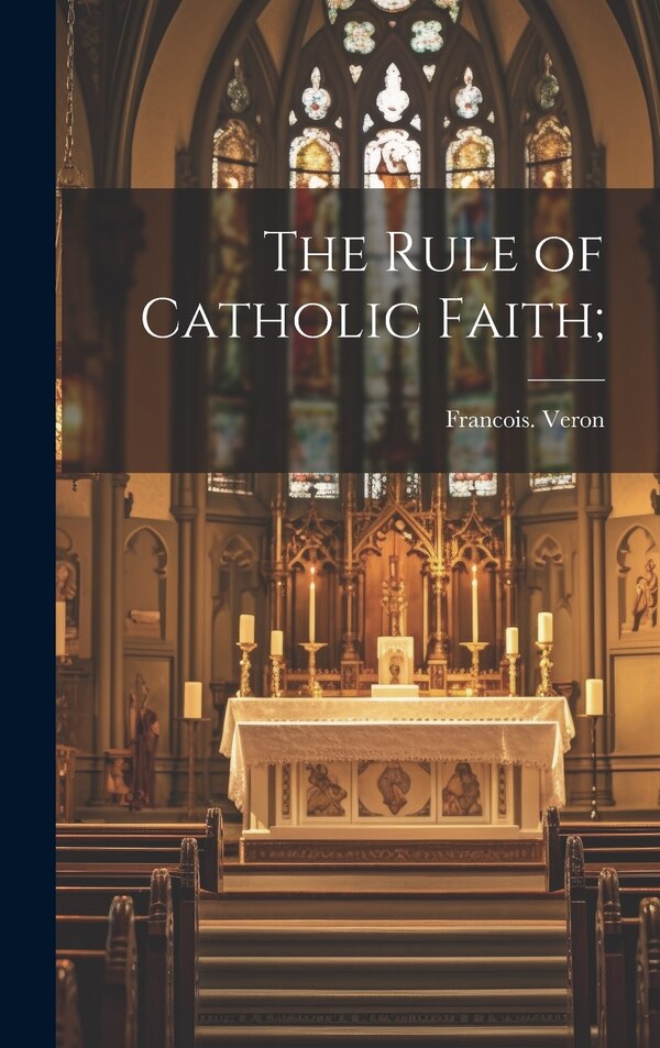 The Rule of Catholic Faith; by Francois Veron, Hardcover | Indigo Chapters