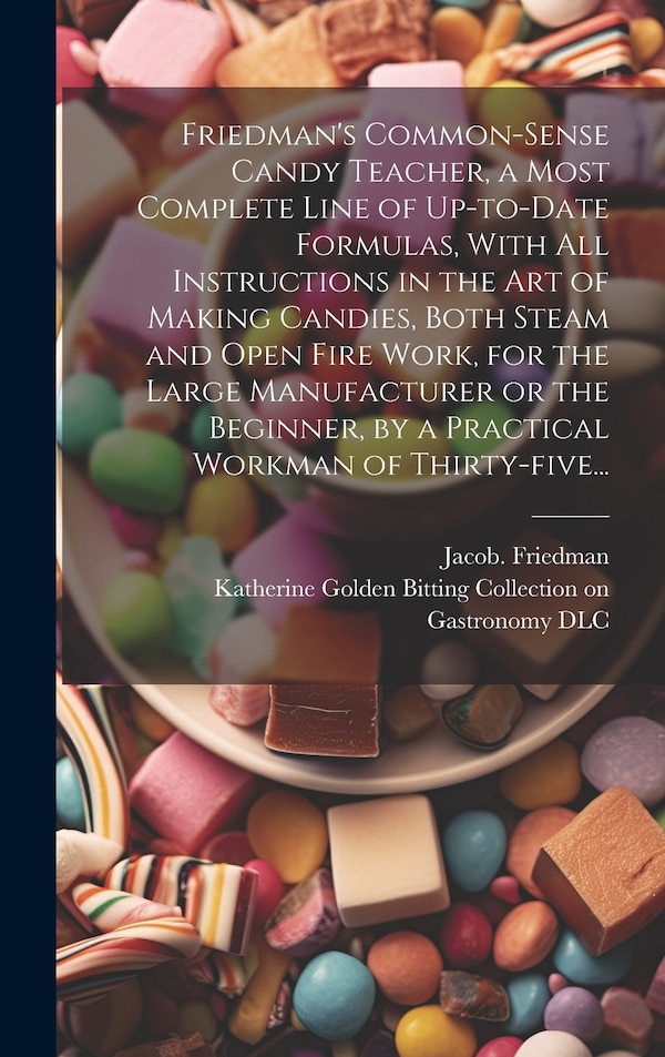 Friedman's Common-sense Candy Teacher a Most Complete Line of Up-to-date Formulas With All Instructions in the Art of Making Candies