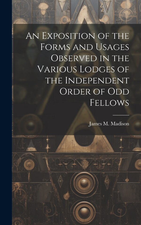 An Exposition of the Forms and Usages Observed in the Various Lodges of the Independent Order of Odd Fellows by James M Madison, Hardcover