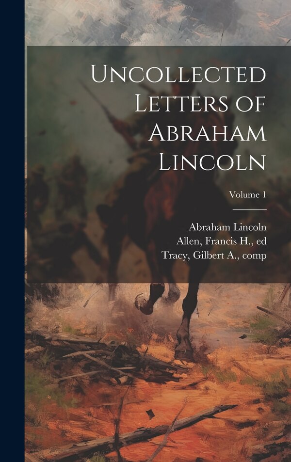 Uncollected Letters of Abraham Lincoln; Volume 1 by Abraham 1809-1865 Lincoln, Hardcover | Indigo Chapters