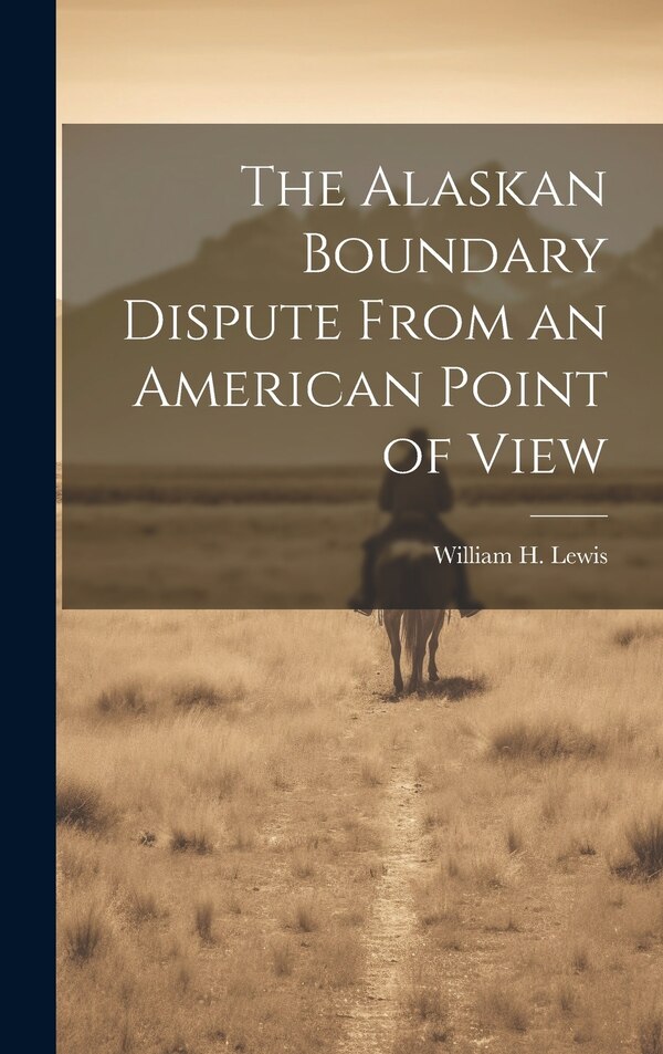 The Alaskan Boundary Dispute From an American Point of View by William H Lewis, Hardcover | Indigo Chapters
