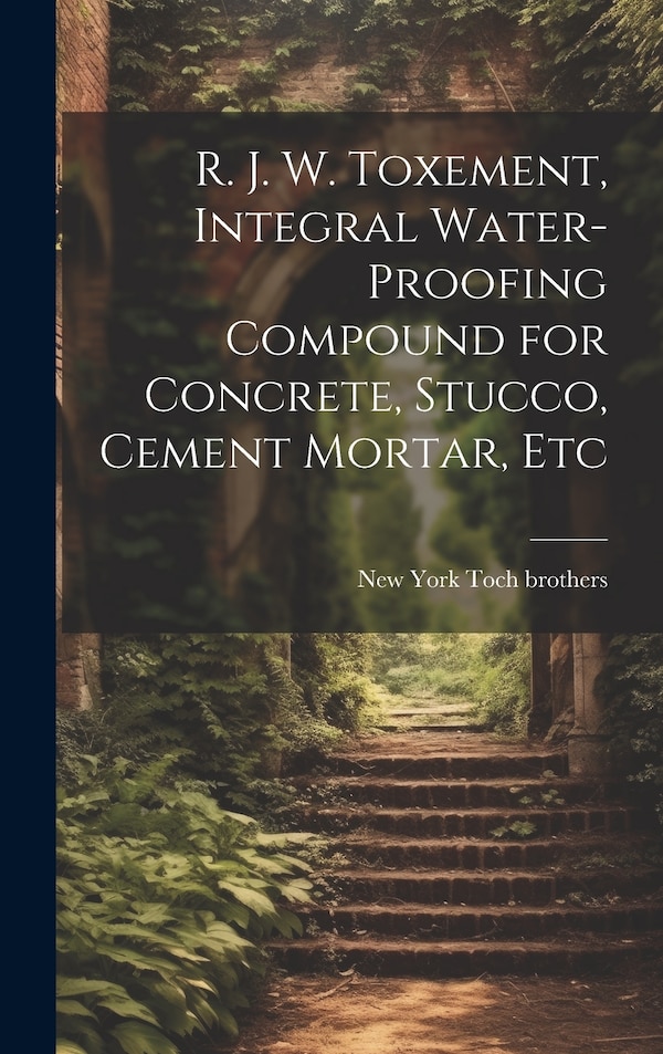 R. J. W. Toxement Integral Water-proofing Compound for Concrete Stucco Cement Mortar Etc by New York Toch Brothers, Hardcover | Indigo Chapters