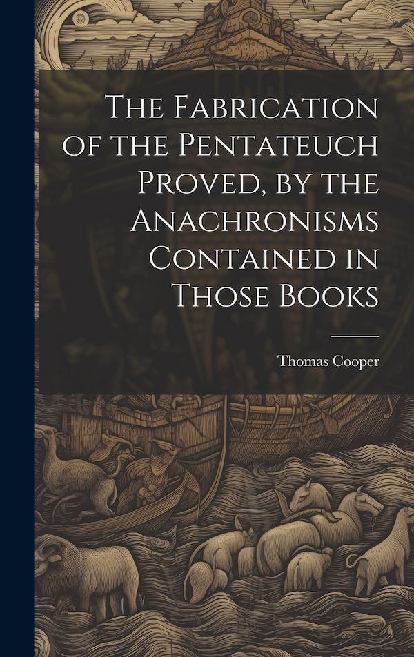The Fabrication of the Pentateuch Proved by the Anachronisms Contained in Those Books by Thomas 1759-1839 Cooper, Hardcover | Indigo Chapters