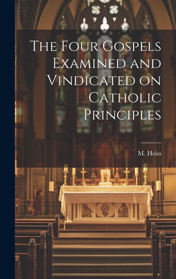 The Four Gospels Examined and Vindicated on Catholic Principles by M (Michael) 1818-1890 Heiss, Hardcover | Indigo Chapters
