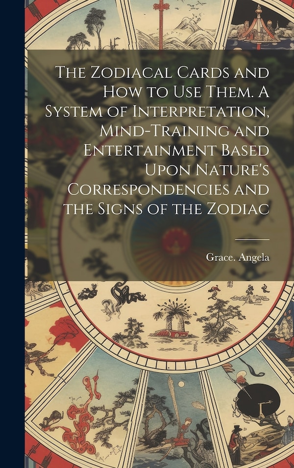 The Zodiacal Cards and How to Use Them. A System of Interpretation Mind-training and Entertainment Based Upon Nature's Correspondencies