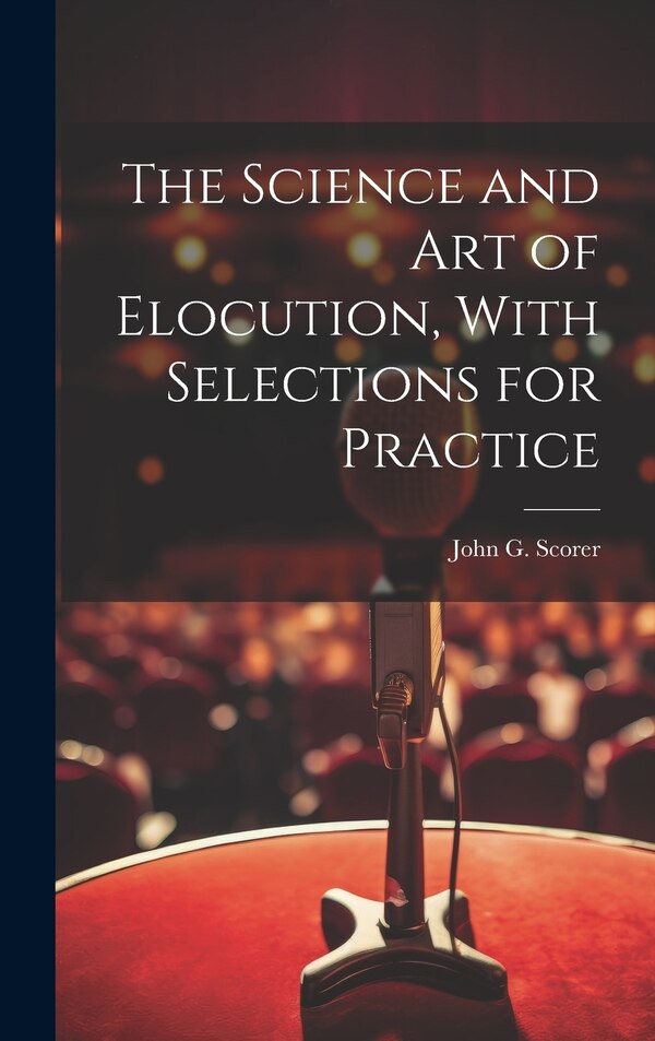 The Science and Art of Elocution With Selections for Practice by John G Scorer, Hardcover | Indigo Chapters