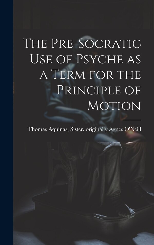 The Pre-Socratic Use of Psyche as a Term for the Principle of Motion by Sister Originally Ag Thomas Aquinas, Hardcover | Indigo Chapters