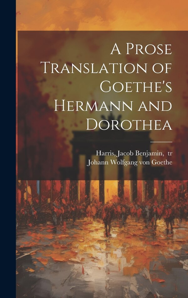 A Prose Translation of Goethe's Hermann and Dorothea by Johann Wolfgang Von 1749-1832 Goethe, Hardcover | Indigo Chapters