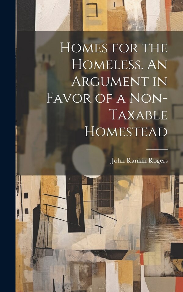 Homes for the Homeless. An Argument in Favor of a Non-taxable Homestead by John Rankin 1838-1901 Rogers, Hardcover | Indigo Chapters