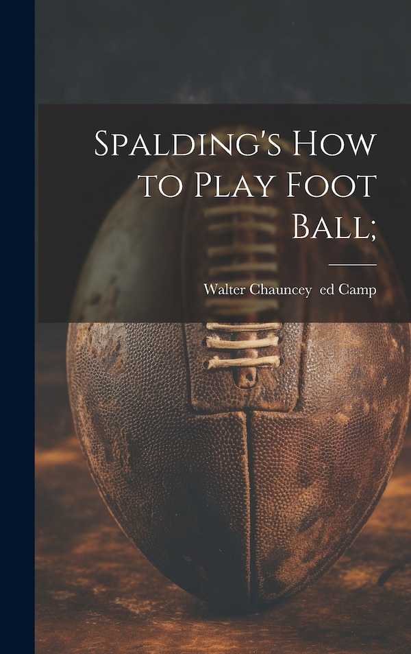 Spalding's How to Play Foot Ball; by Walter Chauncey 1859- Camp, Hardcover | Indigo Chapters