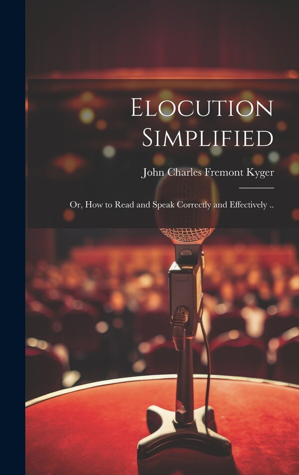 Elocution Simplified; or How to Read and Speak Correctly and Effectively by John Charles Fremont Kyger, Hardcover | Indigo Chapters