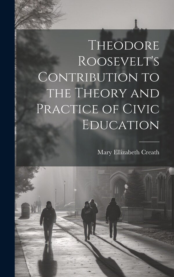 Theodore Roosevelt's Contribution to the Theory and Practice of Civic Education by Mary Ellizabeth Creath, Hardcover | Indigo Chapters