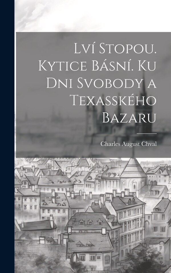 Lví Stopou. Kytice Básní. Ku Dni Svobody a Texasského Bazaru by Charles August Chval, Hardcover | Indigo Chapters