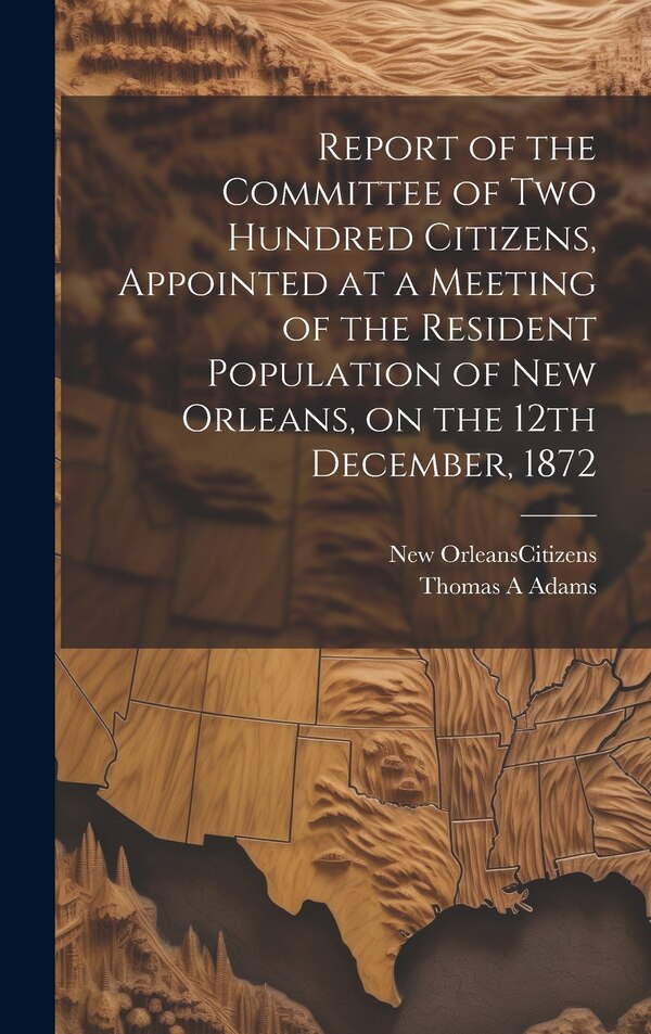 Report of the Committee of Two Hundred Citizens Appointed at a Meeting of the Resident Population of New Orleans on the 12th December