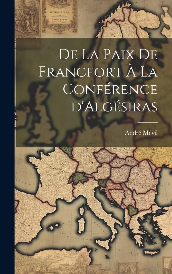 De la Paix de Francfort à la Conférence d'Algésiras by André Mévil, Hardcover | Indigo Chapters
