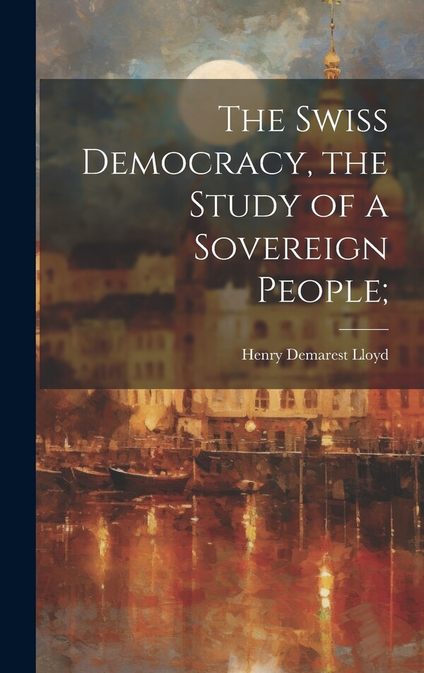 The Swiss Democracy the Study of a Sovereign People; by Henry Demarest 1847-1903 Lloyd, Hardcover | Indigo Chapters