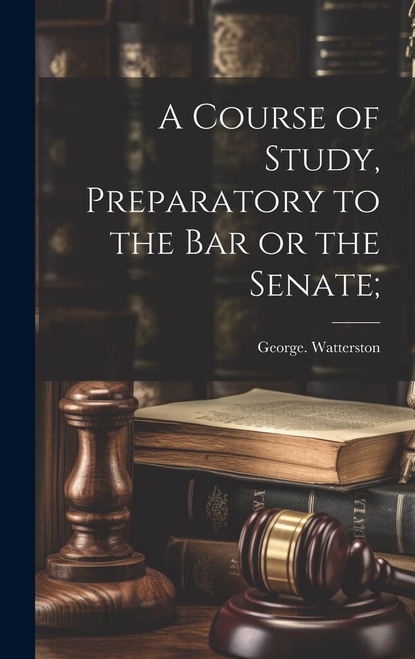 A Course of Study Preparatory to the Bar or the Senate; by George Watterston, Hardcover | Indigo Chapters