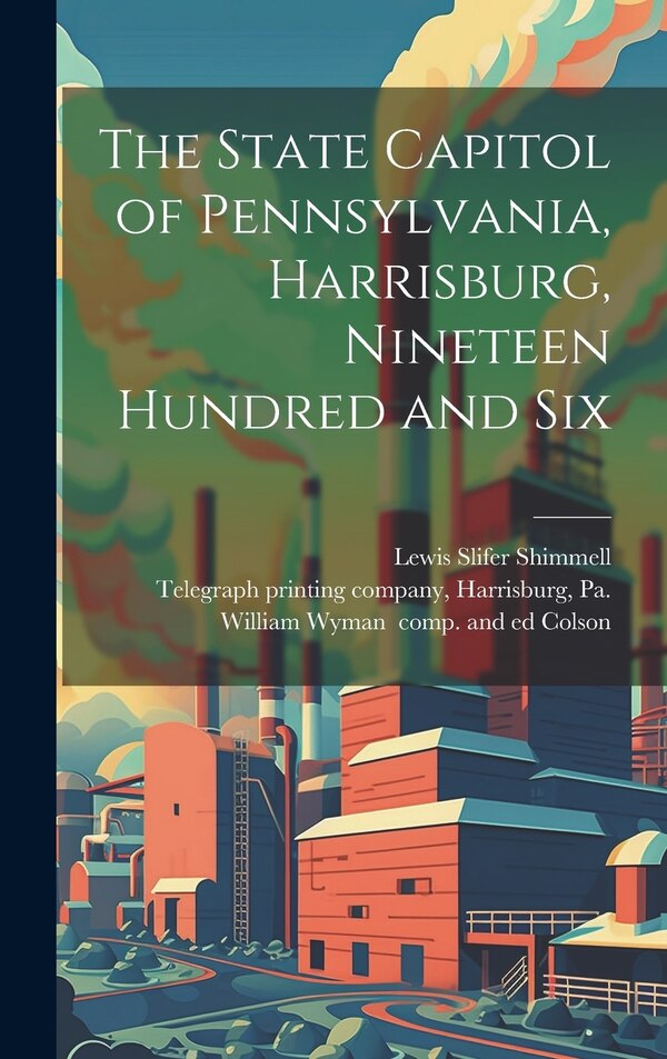 The State Capitol of Pennsylvania Harrisburg Nineteen Hundred and Six by Lewis Slifer 1852- Shimmell, Hardcover | Indigo Chapters