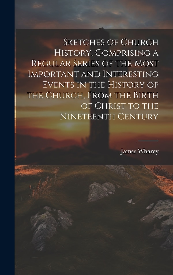 Sketches of Church History. Comprising a Regular Series of the Most Important and Interesting Events in the History of the Church From the