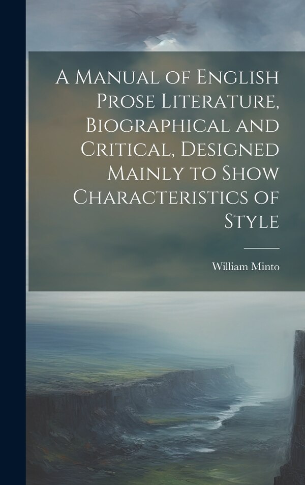 A Manual of English Prose Literature Biographical and Critical Designed Mainly to Show Characteristics of Style by William 1845-1893 Minto