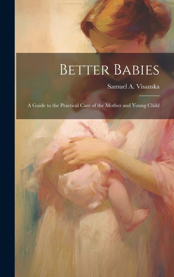 Better Babies; a Guide to the Practical Care of the Mother and Young Child by Samuel a 1869- Visanska, Hardcover | Indigo Chapters